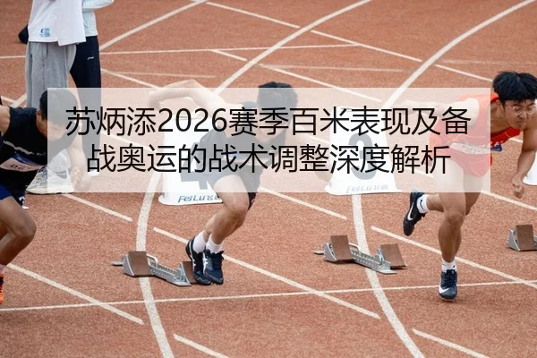 苏炳添2026赛季百米表现及备战奥运的战术调整深度解析